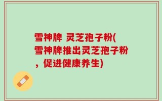 雪神牌 灵芝孢子粉(雪神牌推出灵芝孢子粉，促进健康养生)