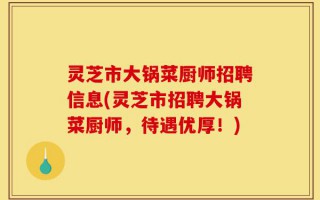 灵芝市大锅菜厨师招聘信息(灵芝市招聘大锅菜厨师，待遇优厚！)