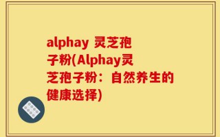 alphay 灵芝孢子粉(Alphay灵芝孢子粉：自然养生的健康选择)