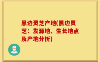 黑边灵芝产地(黑边灵芝：发源地、生长地点及产地分析)
