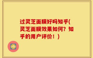 过灵芝面膜好吗知乎(灵芝面膜效果如何？知乎的用户评价！)
