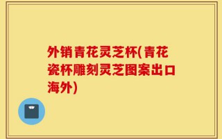外销青花灵芝杯(青花瓷杯雕刻灵芝图案出口海外)