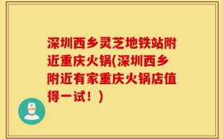 深圳西乡灵芝地铁站附近重庆火锅(深圳西乡附近有家重庆火锅店值得一试！)