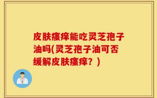 皮肤瘙痒能吃灵芝孢子油吗(灵芝孢子油可否缓解皮肤瘙痒？)