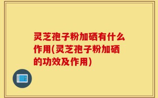 灵芝孢子粉加硒有什么作用(灵芝孢子粉加硒的功效及作用)