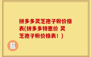 拼多多灵芝孢子粉价格表(拼多多特惠价 灵芝孢子粉价格表！)