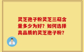 灵芝孢子粉灵芝三萜含量多少为好？如何选择高品质的灵芝孢子粉？