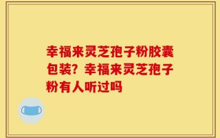 幸福来灵芝孢子粉胶囊包装？幸福来灵芝孢子粉有人听过吗