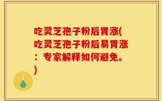 吃灵芝孢子粉后胃涨(吃灵芝孢子粉后易胃涨：专家解释如何避免。)