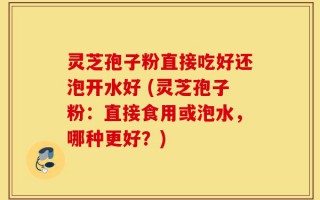 灵芝孢子粉直接吃好还泡开水好 (灵芝孢子粉：直接食用或泡水，哪种更好？)