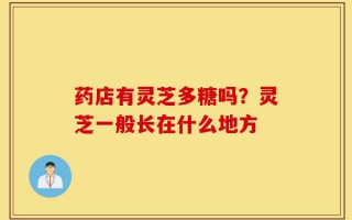 药店有灵芝多糖吗？灵芝一般长在什么地方