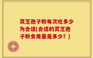 灵芝孢子粉每次吃多少为合适(合适的灵芝孢子粉食用量是多少？)