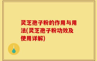 灵芝孢子粉的作用与用法(灵芝孢子粉功效及使用详解)