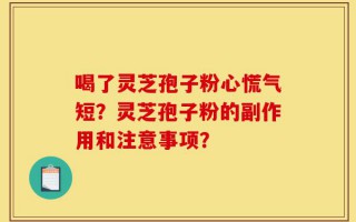 喝了灵芝孢子粉心慌气短？灵芝孢子粉的副作用和注意事项？
