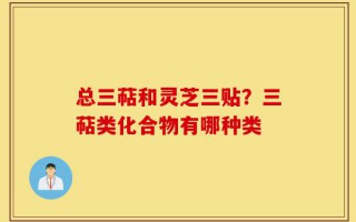 总三萜和灵芝三贴？三萜类化合物有哪种类