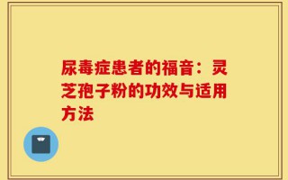 尿毒症患者的福音：灵芝孢子粉的功效与适用方法