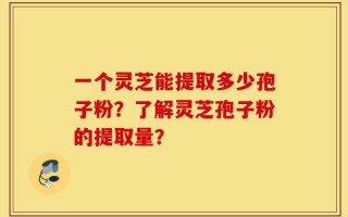 一个灵芝能提取多少孢子粉？了解灵芝孢子粉的提取量？