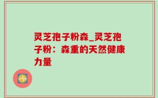 灵芝孢子粉森_灵芝孢子粉：森重的天然健康力量