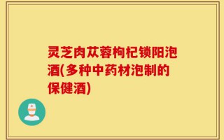 灵芝肉苁蓉枸杞锁阳泡酒(多种中药材泡制的保健酒)