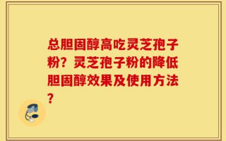 总胆固醇高吃灵芝孢子粉？灵芝孢子粉的降低胆固醇效果及使用方法？