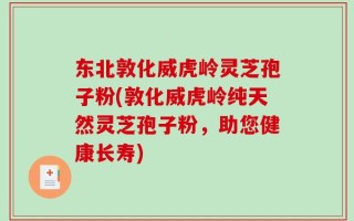 东北敦化威虎岭灵芝孢子粉(敦化威虎岭纯天然灵芝孢子粉，助您健康长寿)