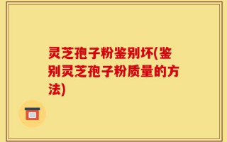 灵芝孢子粉鉴别坏(鉴别灵芝孢子粉质量的方法)