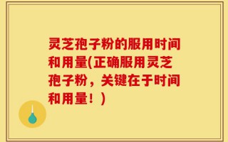 灵芝孢子粉的服用时间和用量(正确服用灵芝孢子粉，关键在于时间和用量！)