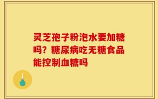 灵芝孢子粉泡水要加糖吗？糖尿病吃无糖食品能控制血糖吗