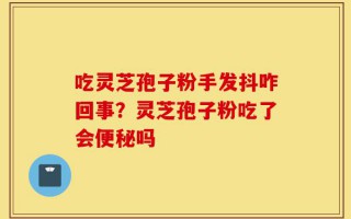吃灵芝孢子粉手发抖咋回事？灵芝孢子粉吃了会便秘吗