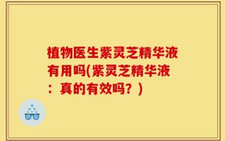 植物医生紫灵芝精华液有用吗(紫灵芝精华液：真的有效吗？)