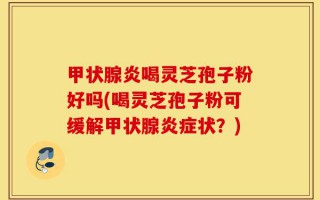 甲状腺炎喝灵芝孢子粉好吗(喝灵芝孢子粉可缓解甲状腺炎症状？)