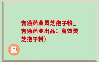 吉通药业灵芝孢子粉_吉通药业出品：高效灵芝孢子粉)