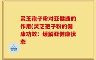 灵芝孢子粉对亚健康的作用(灵芝孢子粉的健康功效：缓解亚健康状态