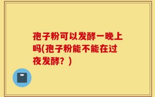 孢子粉可以发酵一晚上吗(孢子粉能不能在过夜发酵？)