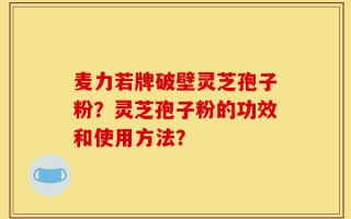 麦力若牌破壁灵芝孢子粉？灵芝孢子粉的功效和使用方法？