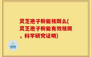 灵芝孢子粉能祛斑么(灵芝孢子粉能有效祛斑，科学研究证明)