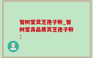 智树堂灵芝孢子粉_智树堂高品质灵芝孢子粉：