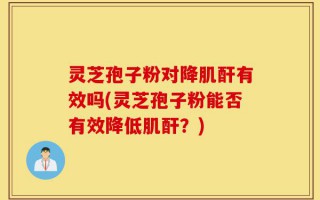 灵芝孢子粉对降肌酐有效吗(灵芝孢子粉能否有效降低肌酐？)