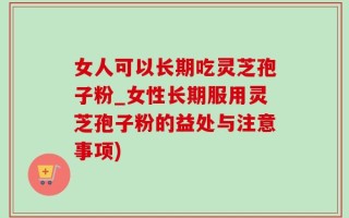 女人可以长期吃灵芝孢子粉_女性长期服用灵芝孢子粉的益处与注意事项)