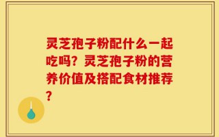 灵芝孢子粉配什么一起吃吗？灵芝孢子粉的营养价值及搭配食材推荐？