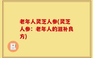 老年人灵芝人参(灵芝人参：老年人的滋补良方)