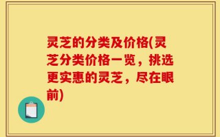 灵芝的分类及价格(灵芝分类价格一览，挑选更实惠的灵芝，尽在眼前)