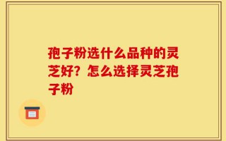 孢子粉选什么品种的灵芝好？怎么选择灵芝孢子粉
