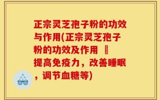 正宗灵芝孢子粉的功效与作用(正宗灵芝孢子粉的功效及作用 – 提高免疫力，改善睡眠，调节血糖等)