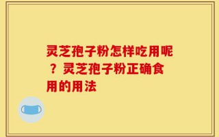 灵芝孢子粉怎样吃用呢 ？灵芝孢子粉正确食用的用法