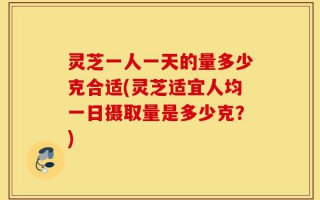 灵芝一人一天的量多少克合适(灵芝适宜人均一日摄取量是多少克？)