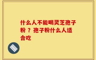 什么人不能喝灵芝孢子粉 ？孢子粉什么人适合吃