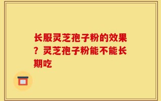 长服灵芝孢子粉的效果？灵芝孢子粉能不能长期吃
