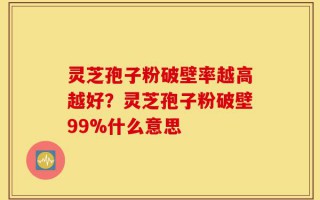 灵芝孢子粉破壁率越高越好？灵芝孢子粉破壁99%什么意思