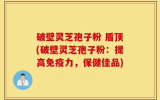 破壁灵芝孢子粉 盾顶(破壁灵芝孢子粉：提高免疫力，保健佳品)